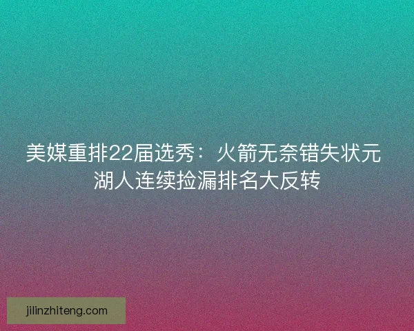 美媒重排22届选秀：火箭无奈错失状元 湖人连续捡漏排名大反转