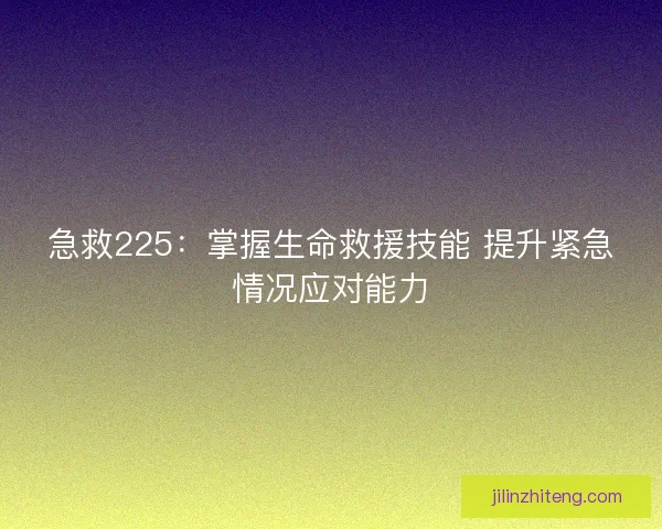 急救225：掌握生命救援技能 提升紧急情况应对能力