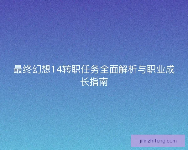 最终幻想14转职任务全面解析与职业成长指南