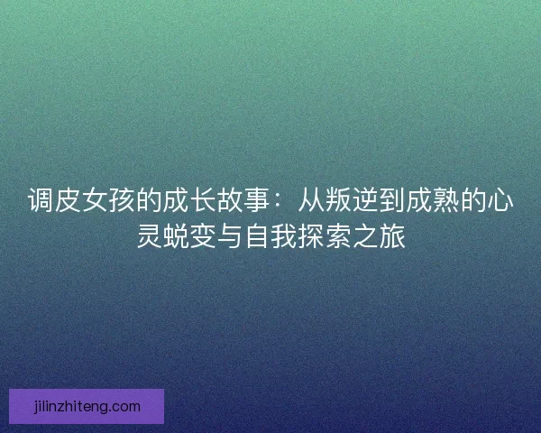调皮女孩的成长故事：从叛逆到成熟的心灵蜕变与自我探索之旅