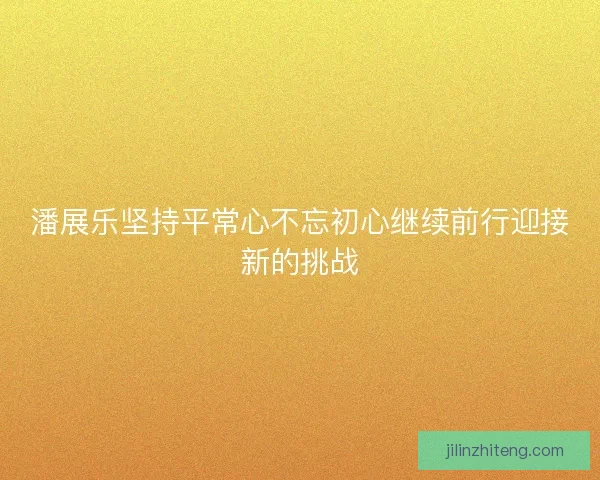 潘展乐坚持平常心不忘初心继续前行迎接新的挑战